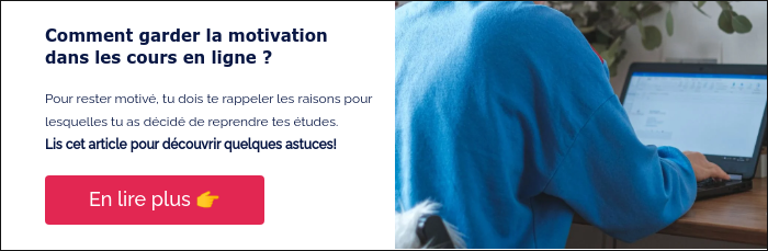 Comment garder la motivation dans les cours en ligne ? &nbsp; Pour rester motivé, tu dois te rappeler les raisons pour lesquelles tu as décidé de reprendre tes études. Lis cet article pour découvrir quelques astuces! &nbsp;