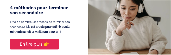 4 méthodes pour terminer son secondaire &nbsp; Il y a de nombreuses façons de terminer son secondaire. Lis cet article pour définir quelle méthode serait la meilleure pour toi ! &nbsp;