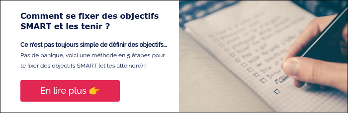 Comment se fixer des objectifs SMART et les tenir ? &nbsp; Ce n'est pas toujours simple de définir des objectifs... Pas de panique, voici une méthode en 5 étapes pour te fixer des objectifs SMART (et les atteindre) ! &nbsp;